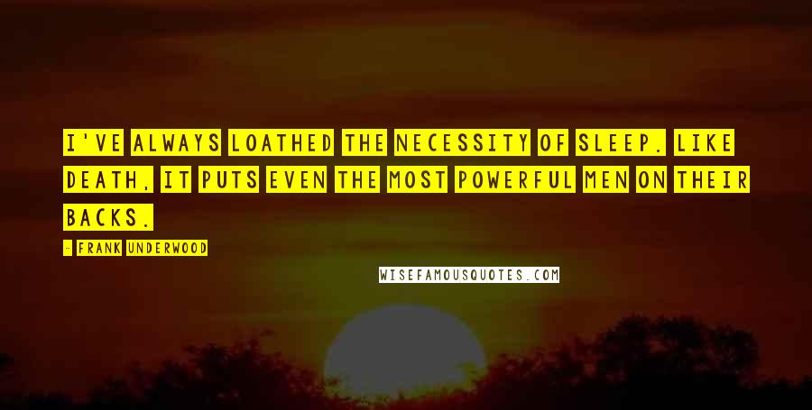 Frank Underwood Quotes: I've always loathed the necessity of sleep. Like death, it puts even the most powerful men on their backs.