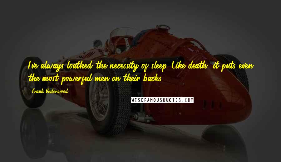 Frank Underwood Quotes: I've always loathed the necessity of sleep. Like death, it puts even the most powerful men on their backs.