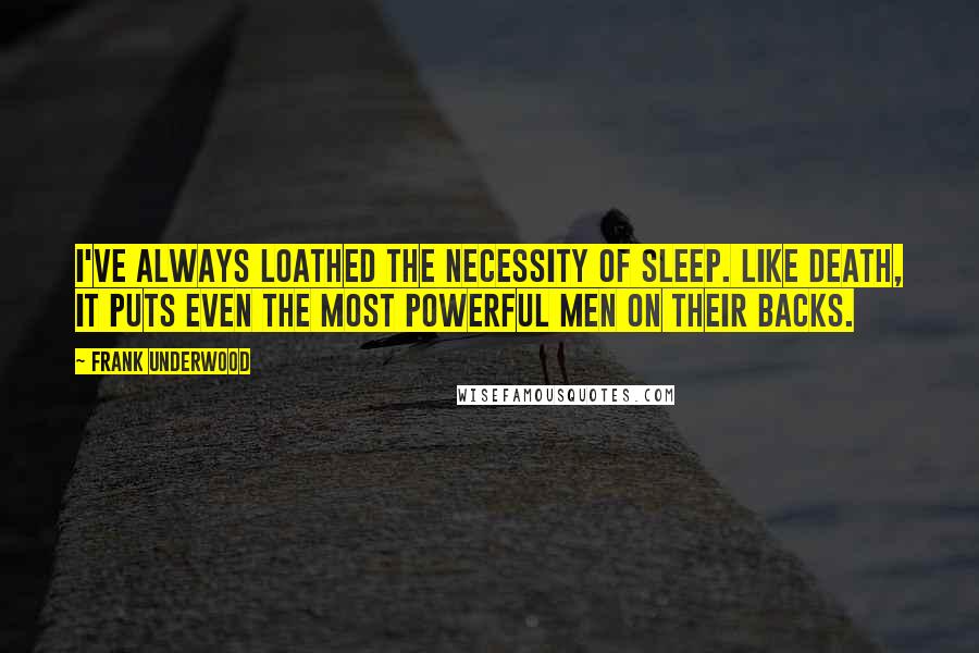 Frank Underwood Quotes: I've always loathed the necessity of sleep. Like death, it puts even the most powerful men on their backs.