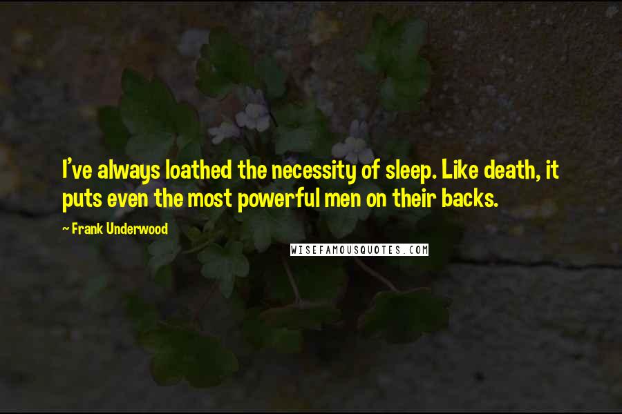 Frank Underwood Quotes: I've always loathed the necessity of sleep. Like death, it puts even the most powerful men on their backs.