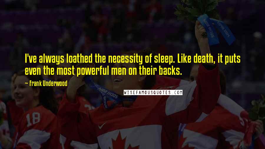 Frank Underwood Quotes: I've always loathed the necessity of sleep. Like death, it puts even the most powerful men on their backs.