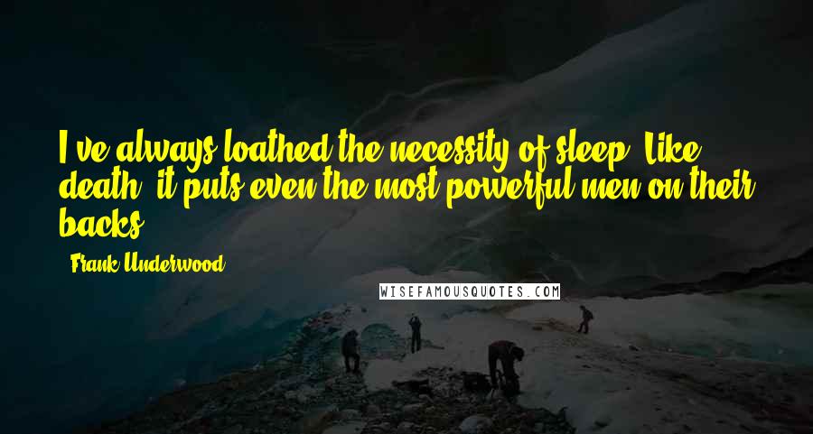 Frank Underwood Quotes: I've always loathed the necessity of sleep. Like death, it puts even the most powerful men on their backs.