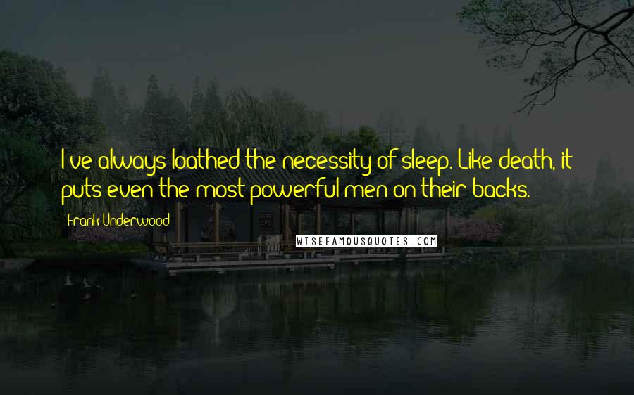 Frank Underwood Quotes: I've always loathed the necessity of sleep. Like death, it puts even the most powerful men on their backs.