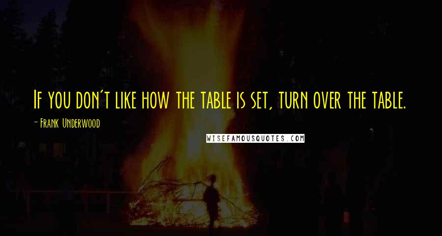 Frank Underwood Quotes: If you don't like how the table is set, turn over the table.