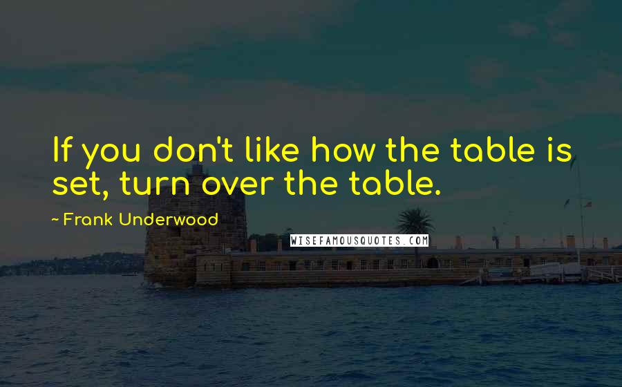 Frank Underwood Quotes: If you don't like how the table is set, turn over the table.