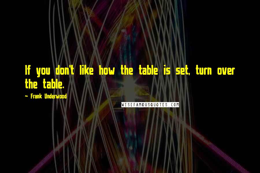 Frank Underwood Quotes: If you don't like how the table is set, turn over the table.