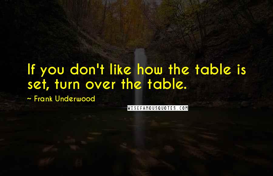 Frank Underwood Quotes: If you don't like how the table is set, turn over the table.