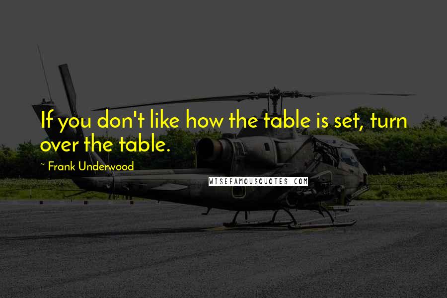 Frank Underwood Quotes: If you don't like how the table is set, turn over the table.