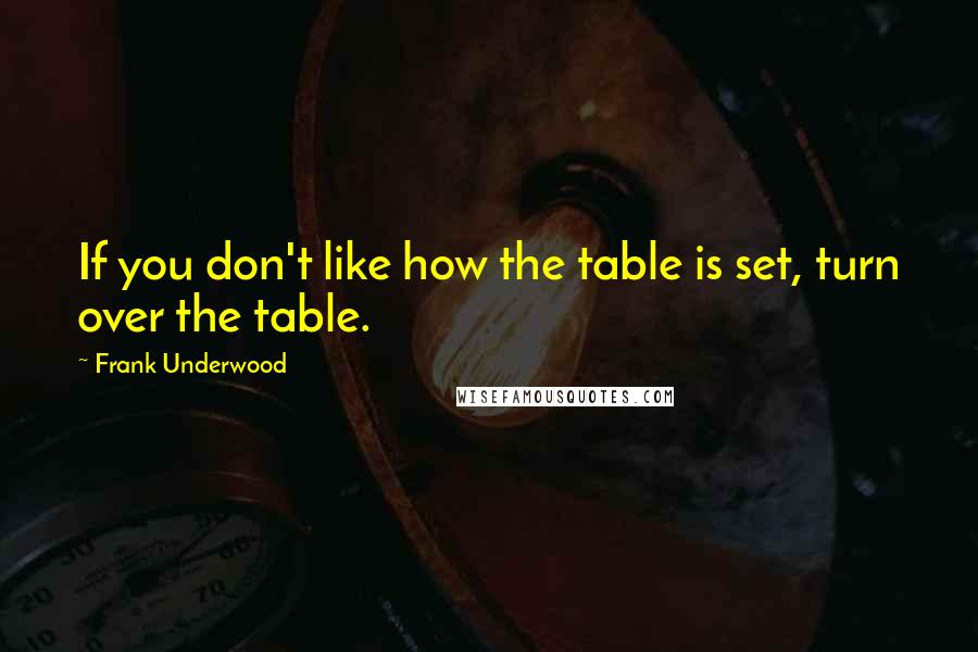 Frank Underwood Quotes: If you don't like how the table is set, turn over the table.