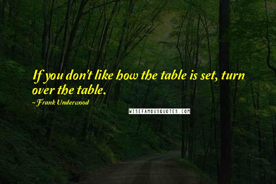 Frank Underwood Quotes: If you don't like how the table is set, turn over the table.