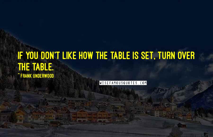 Frank Underwood Quotes: If you don't like how the table is set, turn over the table.