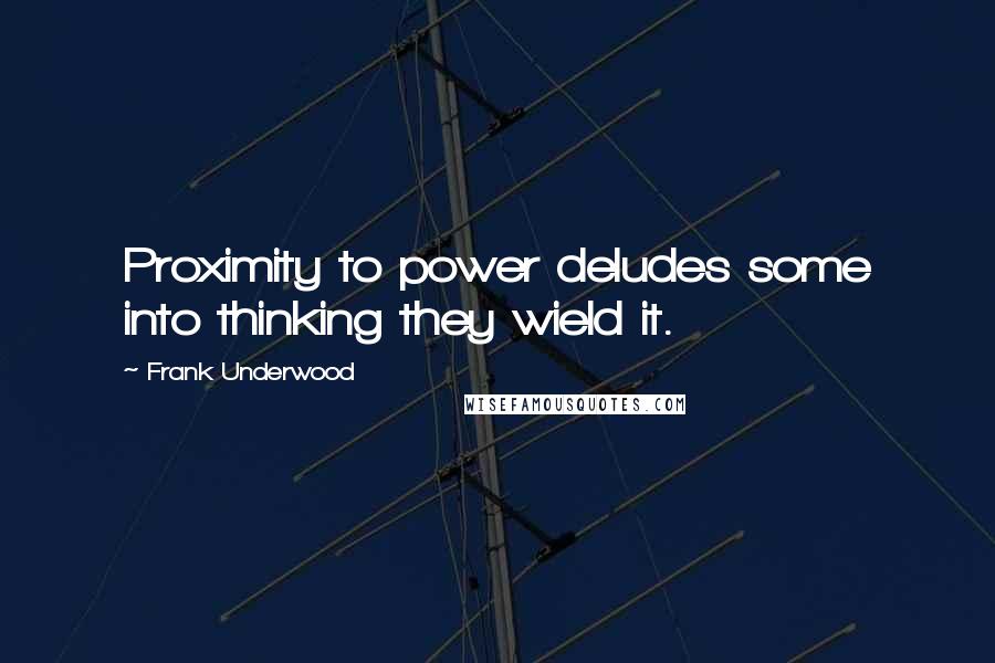 Frank Underwood Quotes: Proximity to power deludes some into thinking they wield it.