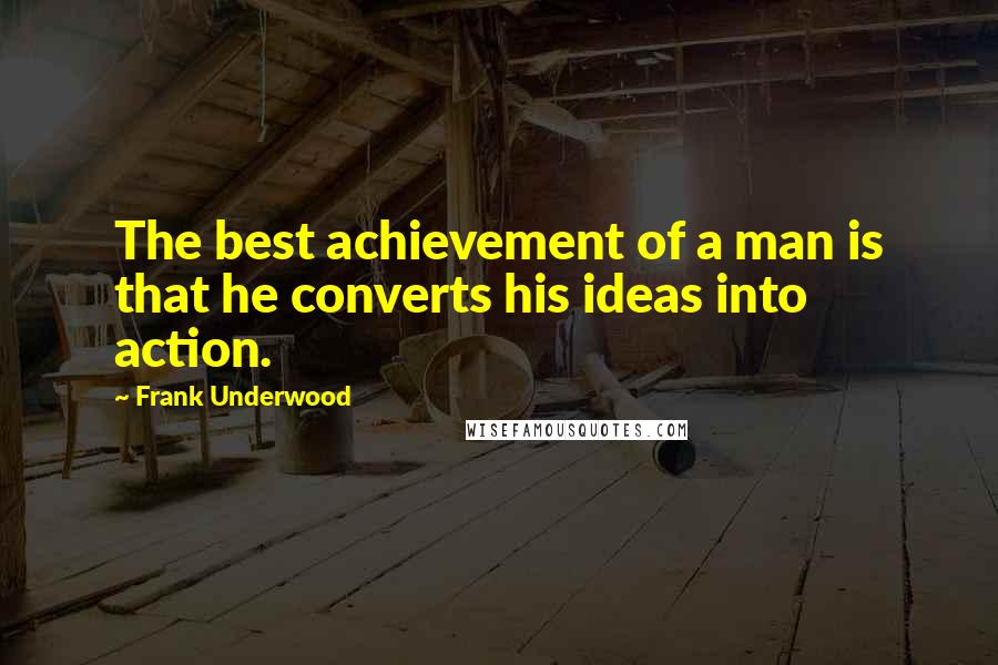 Frank Underwood Quotes: The best achievement of a man is that he converts his ideas into action.