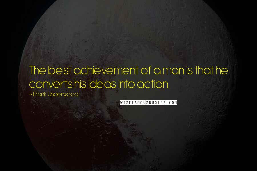 Frank Underwood Quotes: The best achievement of a man is that he converts his ideas into action.