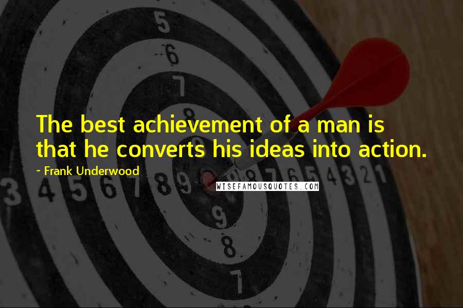 Frank Underwood Quotes: The best achievement of a man is that he converts his ideas into action.