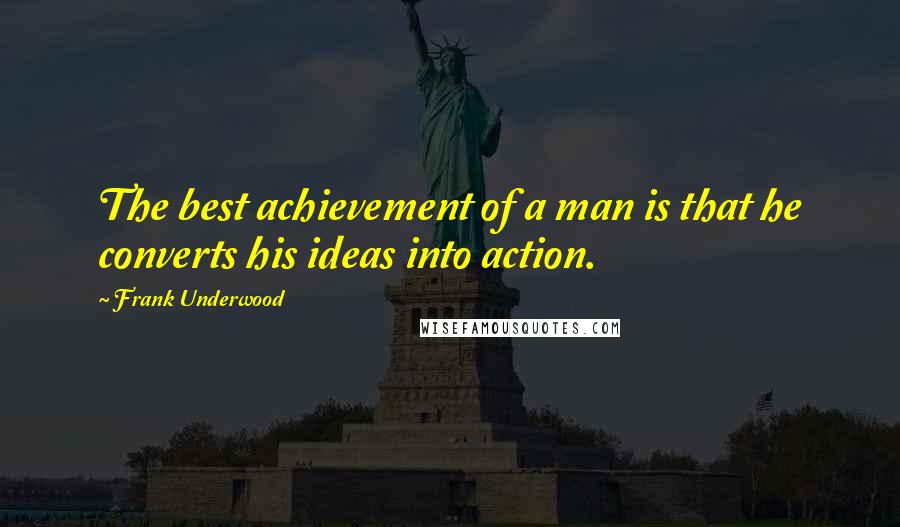 Frank Underwood Quotes: The best achievement of a man is that he converts his ideas into action.