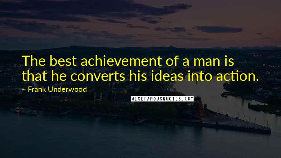 Frank Underwood Quotes: The best achievement of a man is that he converts his ideas into action.