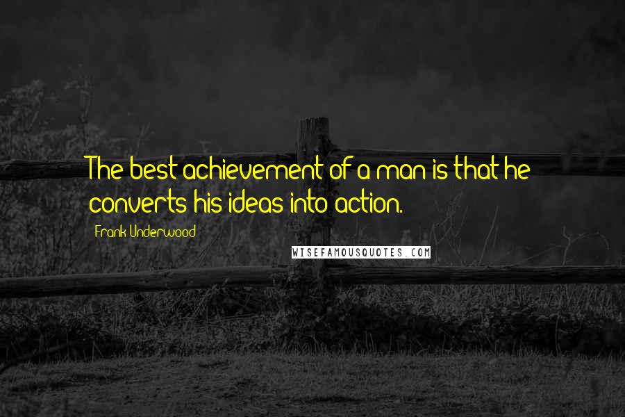 Frank Underwood Quotes: The best achievement of a man is that he converts his ideas into action.