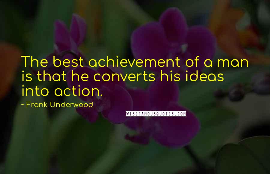 Frank Underwood Quotes: The best achievement of a man is that he converts his ideas into action.