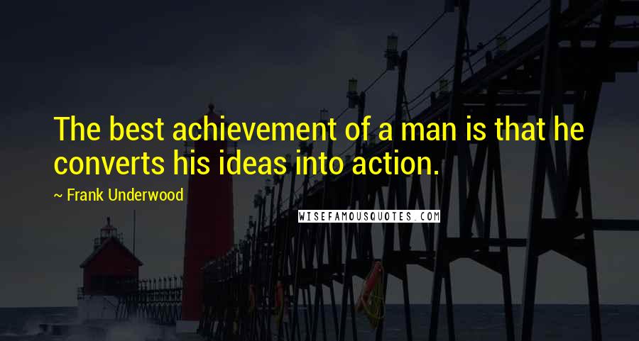 Frank Underwood Quotes: The best achievement of a man is that he converts his ideas into action.