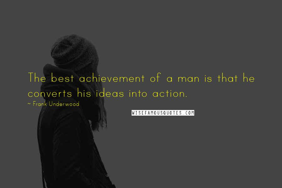 Frank Underwood Quotes: The best achievement of a man is that he converts his ideas into action.