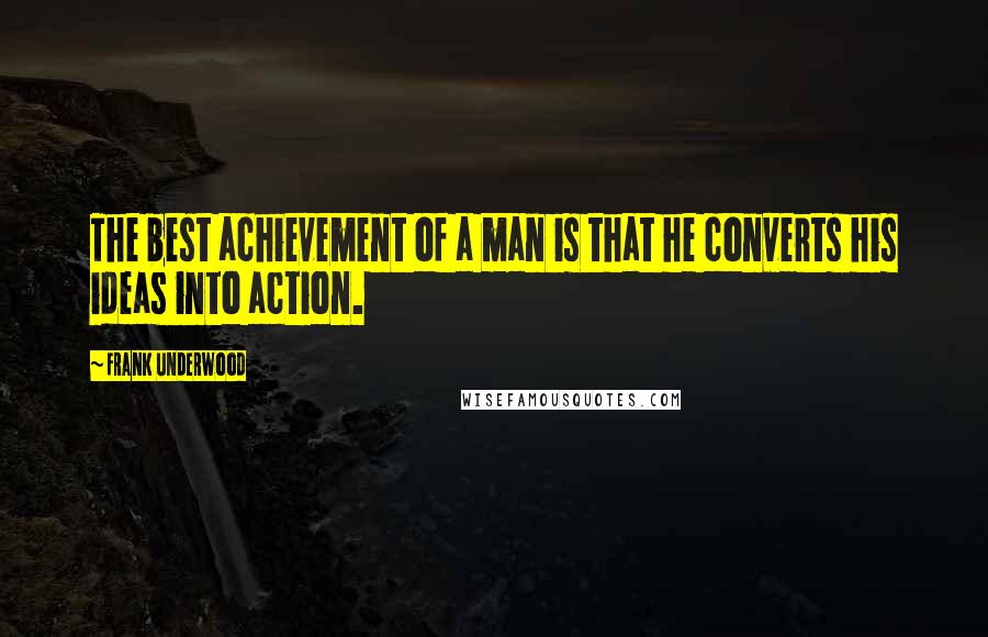 Frank Underwood Quotes: The best achievement of a man is that he converts his ideas into action.