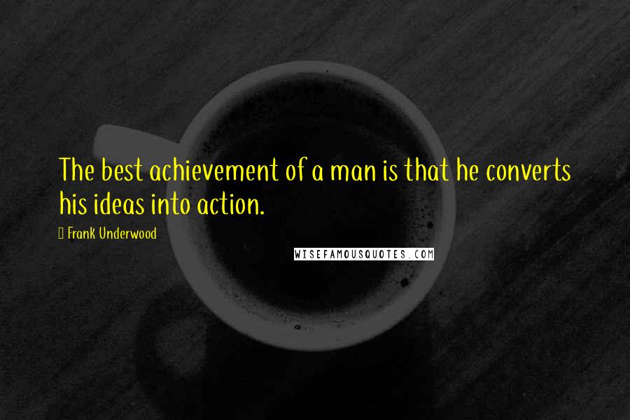 Frank Underwood Quotes: The best achievement of a man is that he converts his ideas into action.