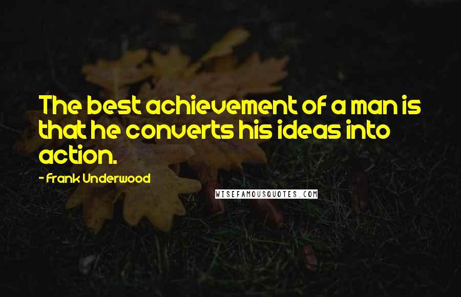 Frank Underwood Quotes: The best achievement of a man is that he converts his ideas into action.