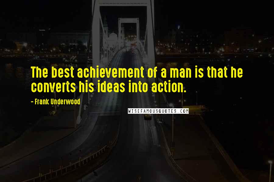 Frank Underwood Quotes: The best achievement of a man is that he converts his ideas into action.