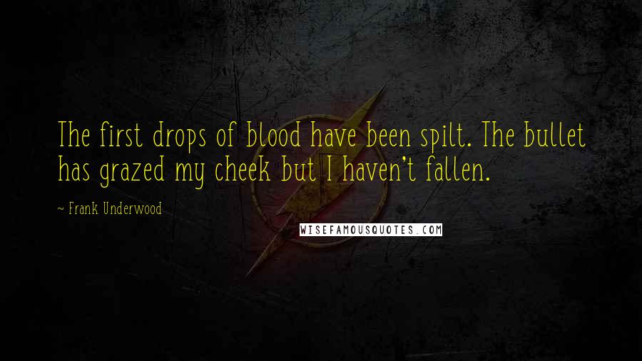 Frank Underwood Quotes: The first drops of blood have been spilt. The bullet has grazed my cheek but I haven't fallen.