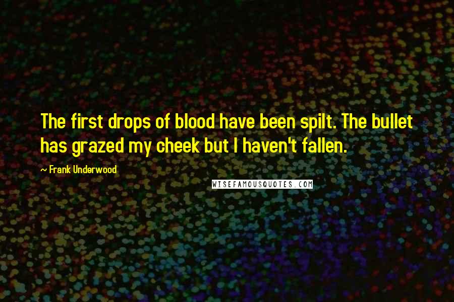 Frank Underwood Quotes: The first drops of blood have been spilt. The bullet has grazed my cheek but I haven't fallen.