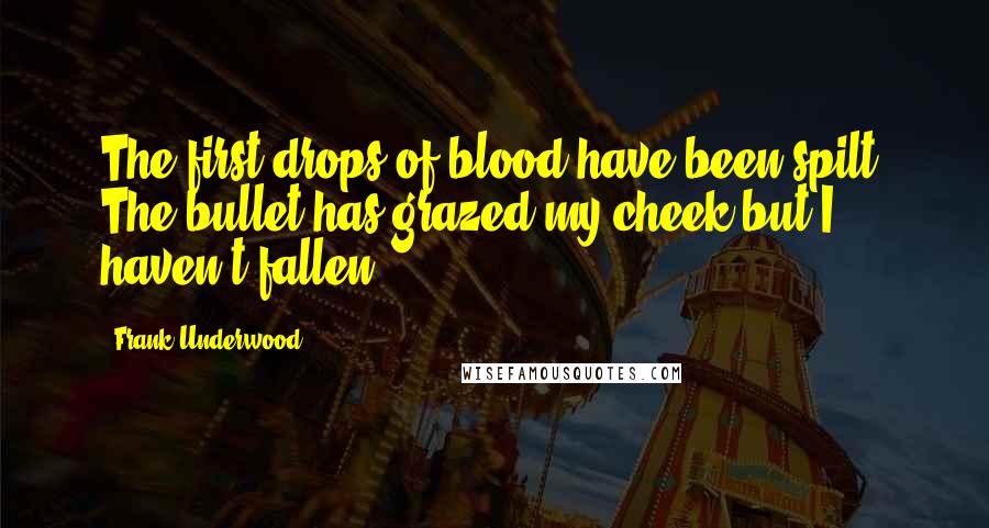 Frank Underwood Quotes: The first drops of blood have been spilt. The bullet has grazed my cheek but I haven't fallen.