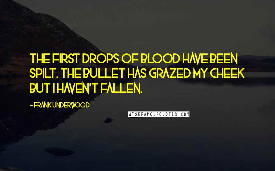 Frank Underwood Quotes: The first drops of blood have been spilt. The bullet has grazed my cheek but I haven't fallen.