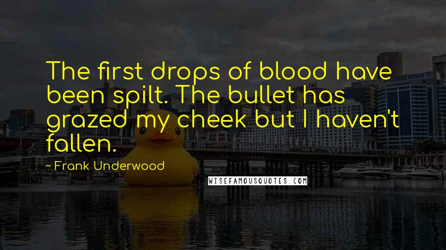 Frank Underwood Quotes: The first drops of blood have been spilt. The bullet has grazed my cheek but I haven't fallen.