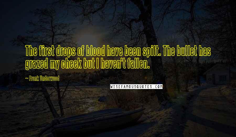 Frank Underwood Quotes: The first drops of blood have been spilt. The bullet has grazed my cheek but I haven't fallen.