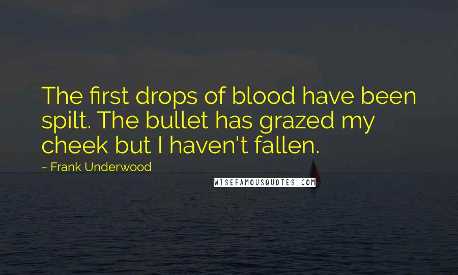 Frank Underwood Quotes: The first drops of blood have been spilt. The bullet has grazed my cheek but I haven't fallen.