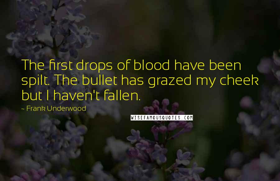 Frank Underwood Quotes: The first drops of blood have been spilt. The bullet has grazed my cheek but I haven't fallen.