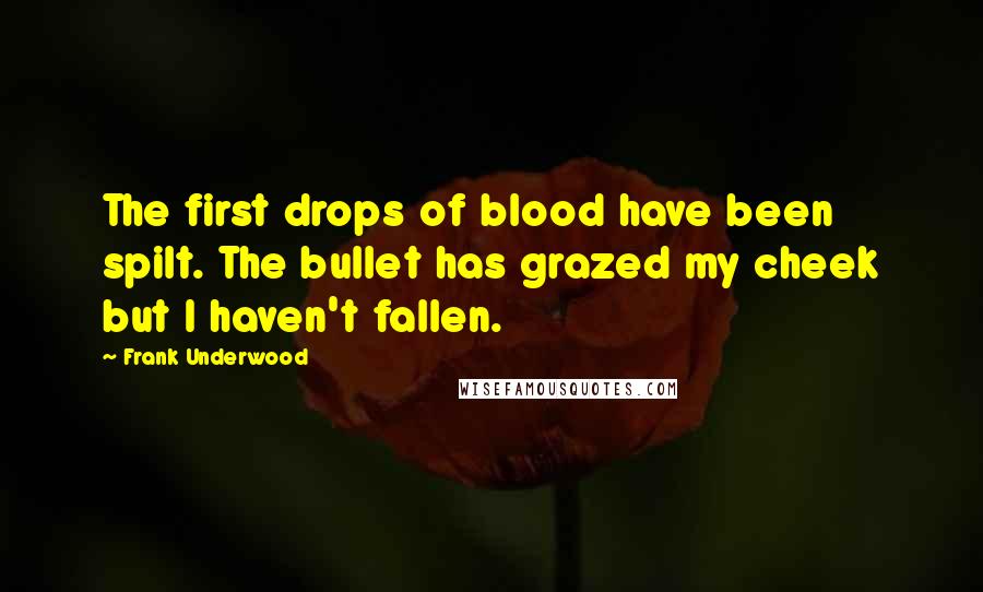 Frank Underwood Quotes: The first drops of blood have been spilt. The bullet has grazed my cheek but I haven't fallen.