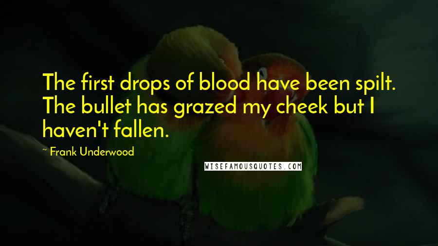 Frank Underwood Quotes: The first drops of blood have been spilt. The bullet has grazed my cheek but I haven't fallen.