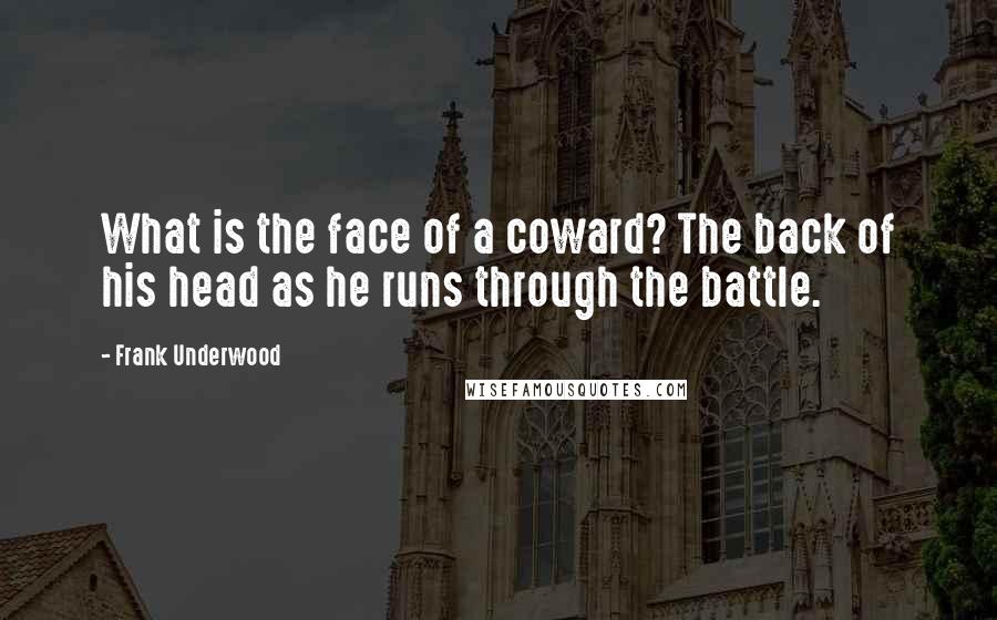 Frank Underwood Quotes: What is the face of a coward? The back of his head as he runs through the battle.