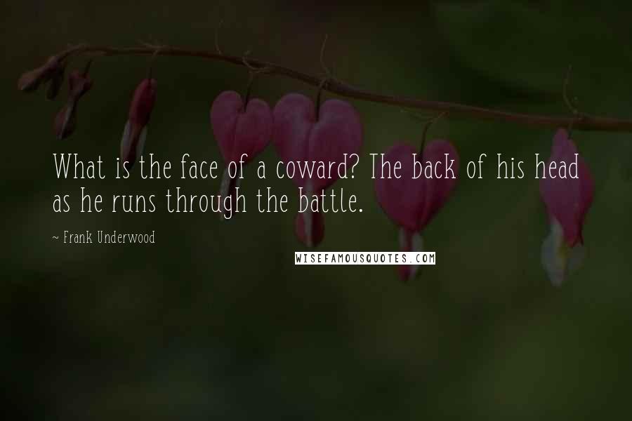 Frank Underwood Quotes: What is the face of a coward? The back of his head as he runs through the battle.