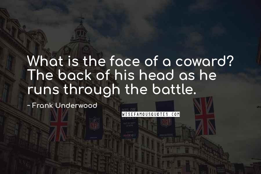 Frank Underwood Quotes: What is the face of a coward? The back of his head as he runs through the battle.