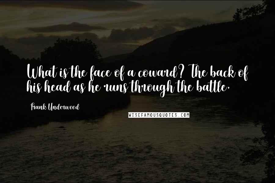 Frank Underwood Quotes: What is the face of a coward? The back of his head as he runs through the battle.