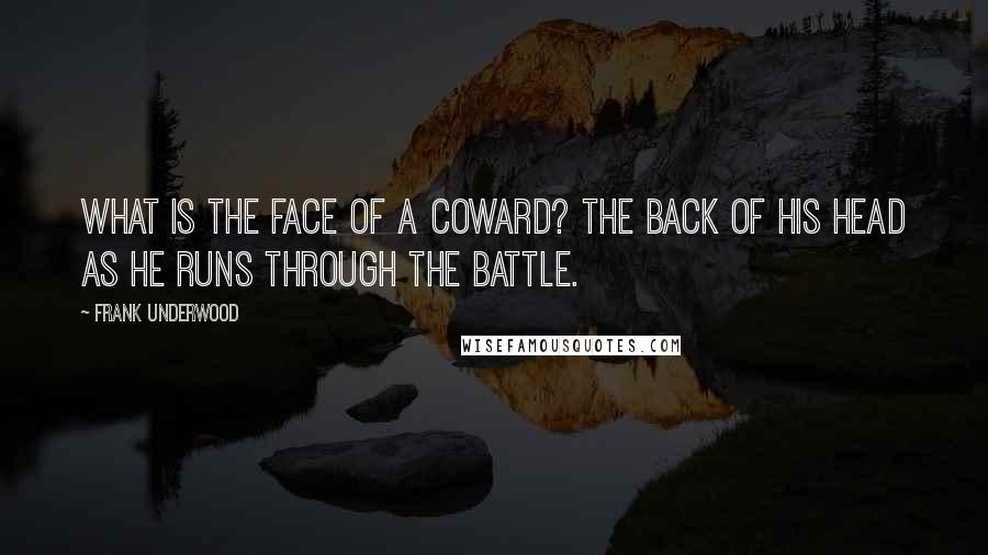 Frank Underwood Quotes: What is the face of a coward? The back of his head as he runs through the battle.