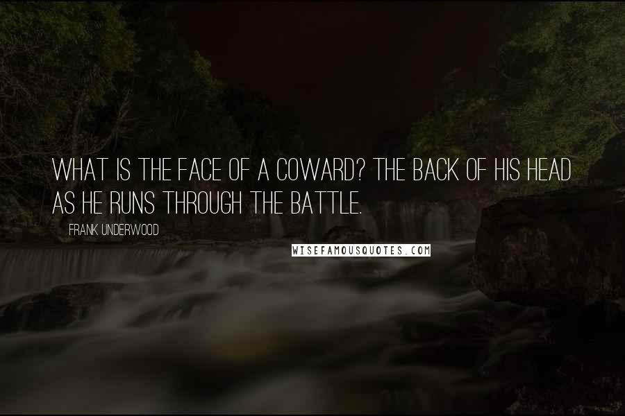 Frank Underwood Quotes: What is the face of a coward? The back of his head as he runs through the battle.