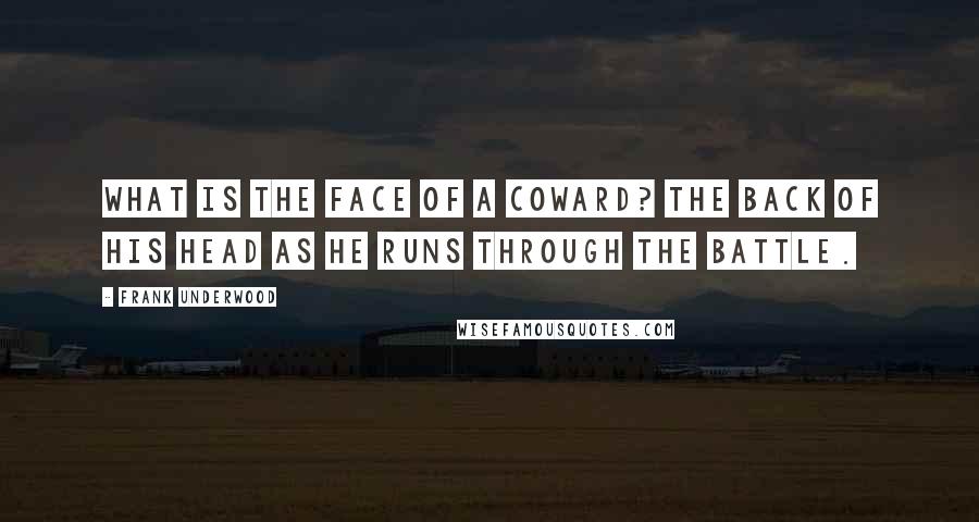 Frank Underwood Quotes: What is the face of a coward? The back of his head as he runs through the battle.