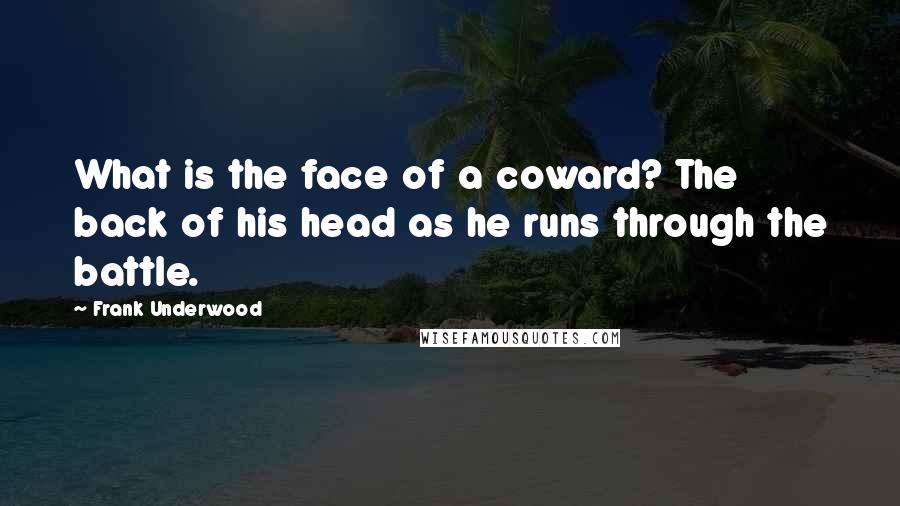 Frank Underwood Quotes: What is the face of a coward? The back of his head as he runs through the battle.