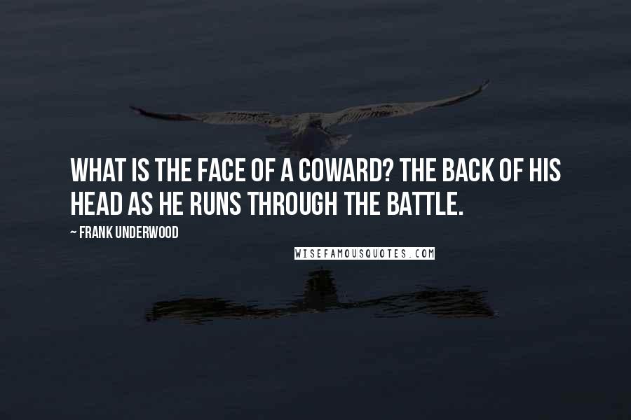 Frank Underwood Quotes: What is the face of a coward? The back of his head as he runs through the battle.