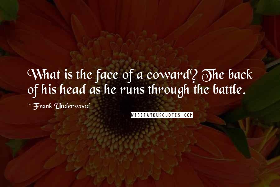 Frank Underwood Quotes: What is the face of a coward? The back of his head as he runs through the battle.