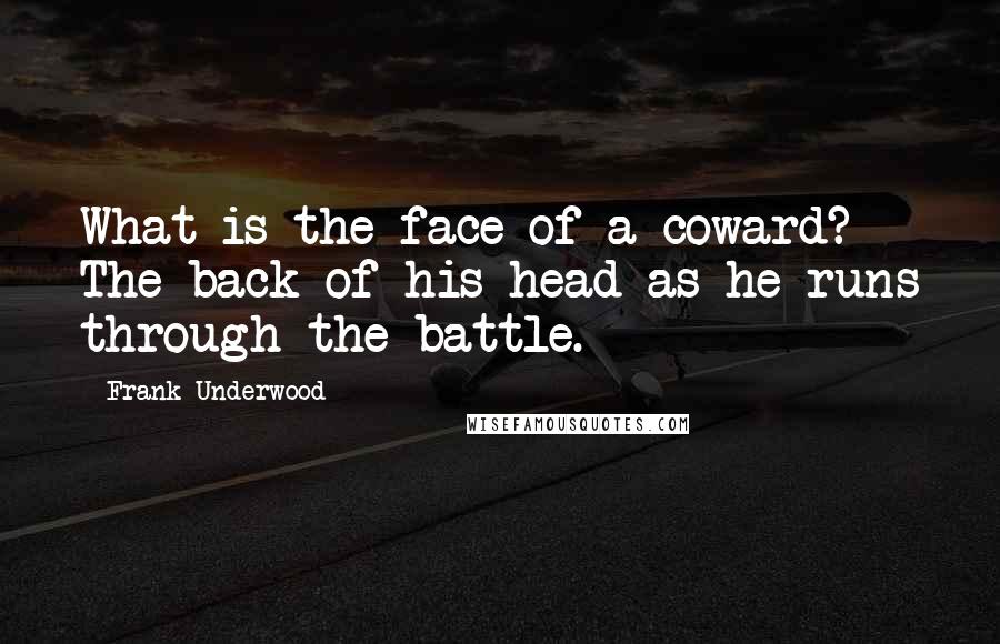 Frank Underwood Quotes: What is the face of a coward? The back of his head as he runs through the battle.